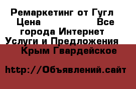 Ремаркетинг от Гугл › Цена ­ 5000-10000 - Все города Интернет » Услуги и Предложения   . Крым,Гвардейское